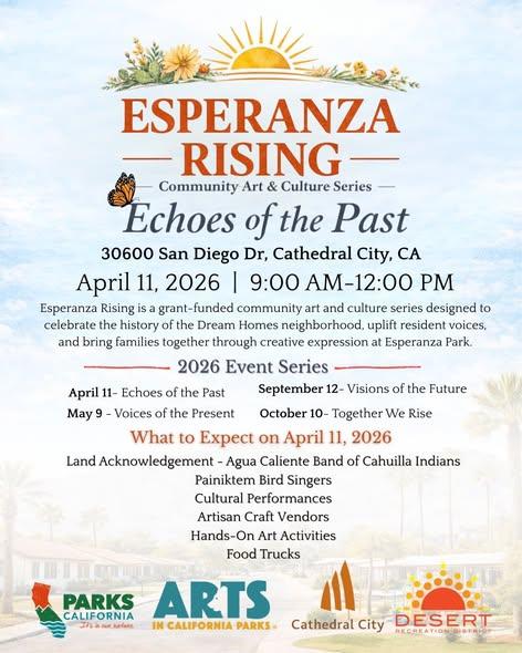 Flyer titled “Esperanza Rising – Community Art & Culture Series: Echoes of the Past.” Event takes place April 11, 2026 from 9:00 AM to 12:00 PM at 30600 San Diego Dr., Cathedral City, CA (Esperanza Park). The grant-funded community event celebrates the history of the Dream Homes neighborhood and brings families together through art and culture. Activities include a land acknowledgment by the Agua Caliente Band of Cahuilla Indians, Painiktem Bird Singers, cultural performances, artisan craft vendors, hands-on art activities, and food trucks. The 2026 event series also includes May 9 – Voices of the Present, September 12 – Visions of the Future, and October 10 – Together We Rise. Logos for Parks California, Arts in California Parks, Cathedral City, and Desert Recreation District appear at the bottom.